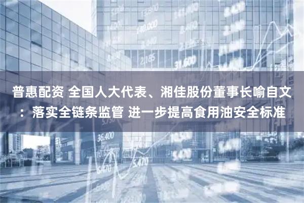 普惠配资 全国人大代表、湘佳股份董事长喻自文：落实全链条监管 进一步提高食用油安全标准