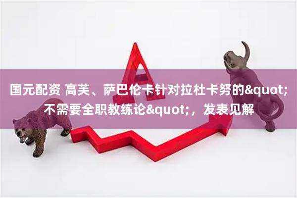 国元配资 高芙、萨巴伦卡针对拉杜卡努的"不需要全职教练论"，发表见解