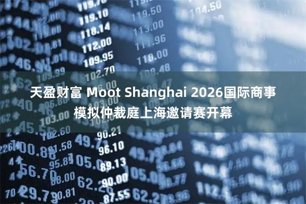 天盈财富 Moot Shanghai 2026国际商事模拟仲裁庭上海邀请赛开幕