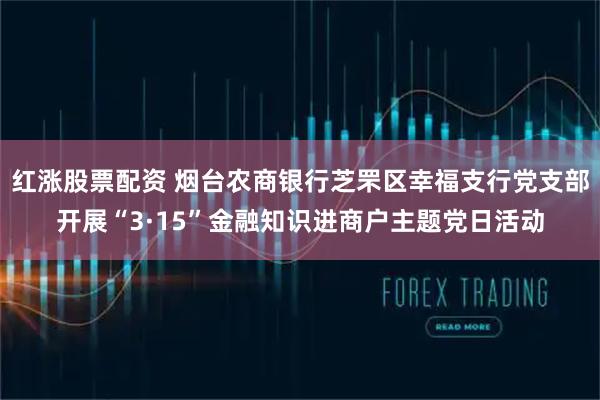 红涨股票配资 烟台农商银行芝罘区幸福支行党支部开展“3·15”金融知识进商户主题党日活动
