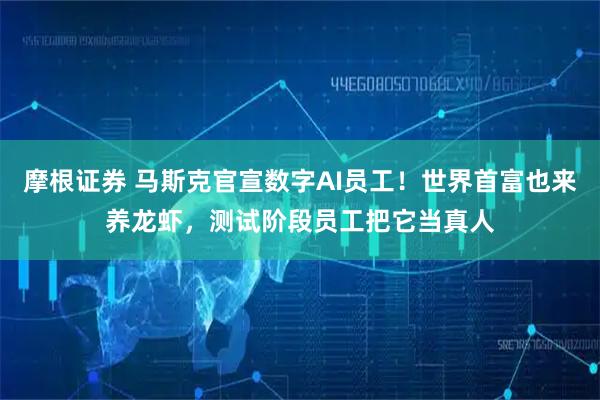 摩根证券 马斯克官宣数字AI员工！世界首富也来养龙虾，测试阶段员工把它当真人