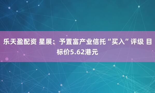 乐天盈配资 星展：予置富产业信托“买入”评级 目标价5.62港元