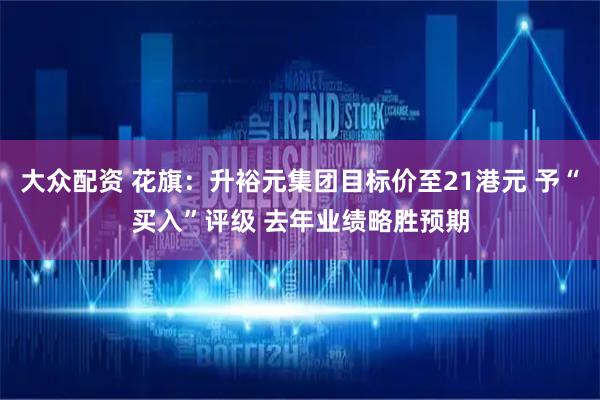 大众配资 花旗：升裕元集团目标价至21港元 予“买入”评级 去年业绩略胜预期