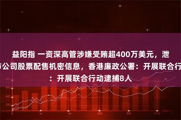益阳指 一资深高管涉嫌受贿超400万美元，泄露多家上市公司股票配售机密信息，香港廉政公署：开展联合行动逮捕8人