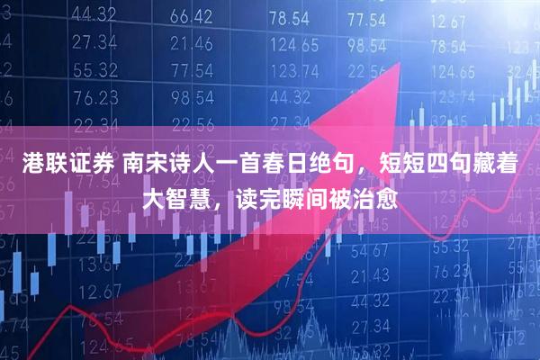 港联证券 南宋诗人一首春日绝句，短短四句藏着大智慧，读完瞬间被治愈