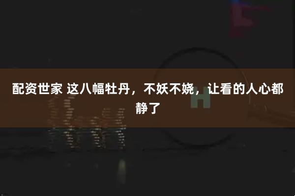 配资世家 这八幅牡丹，不妖不娆，让看的人心都静了