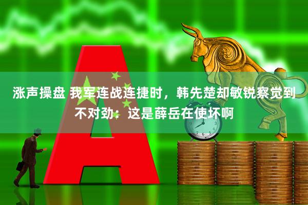 涨声操盘 我军连战连捷时，韩先楚却敏锐察觉到不对劲：这是薛岳在使坏啊