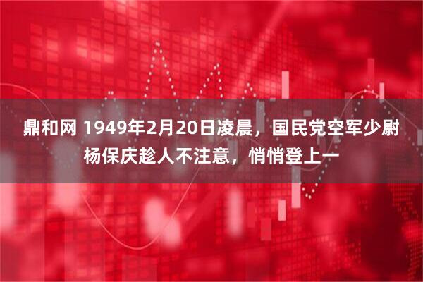 鼎和网 1949年2月20日凌晨，国民党空军少尉杨保庆趁人不注意，悄悄登上一
