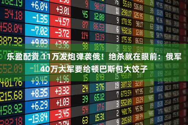 乐盈配资 11万发炮弹袭俄！绝杀就在眼前：俄军40万大军要给顿巴斯包大饺子