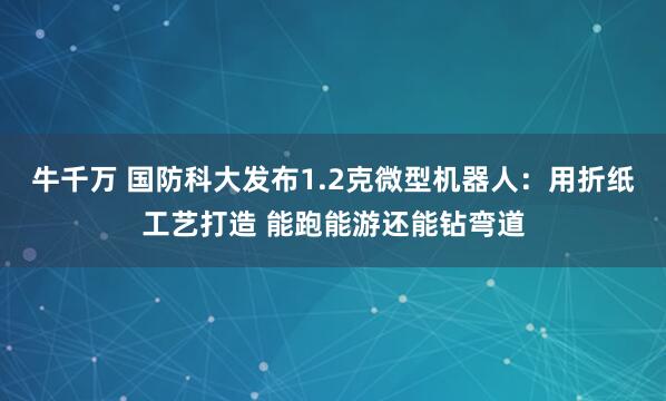 牛千万 国防科大发布1.2克微型机器人：用折纸工艺打造 能跑能游还能钻弯道