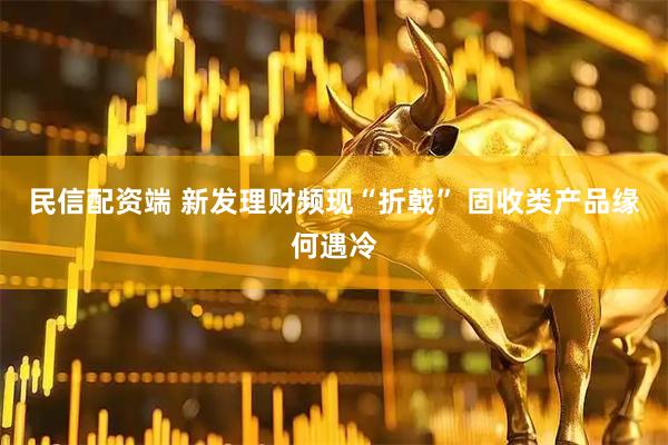 民信配资端 新发理财频现“折戟” 固收类产品缘何遇冷