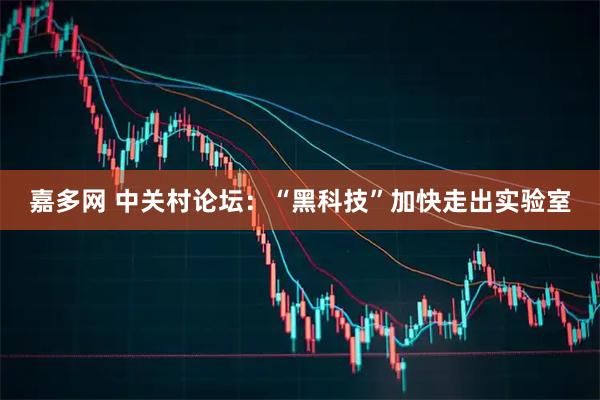 嘉多网 中关村论坛：“黑科技”加快走出实验室