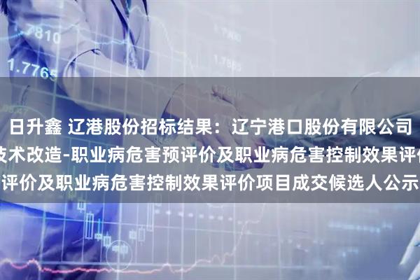 日升鑫 辽港股份招标结果：辽宁港口股份有限公司（油品）TK-105#罐技术改造-职业病危害预评价及职业病危害控制效果评价项目成交候选人公示