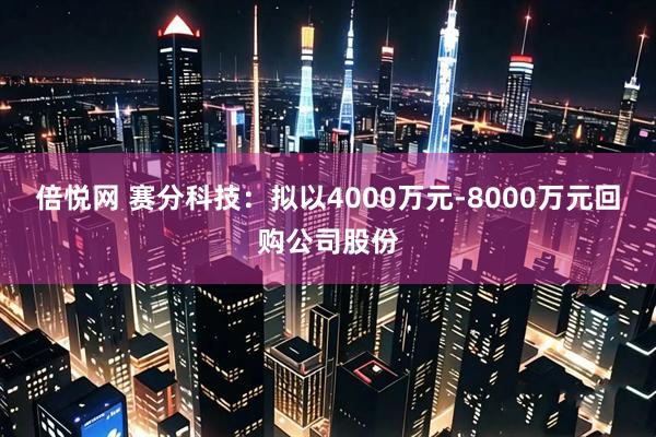 倍悦网 赛分科技：拟以4000万元-8000万元回购公司股份