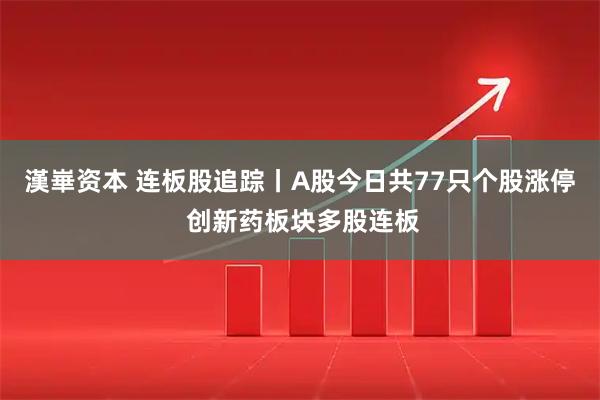 漢崋资本 连板股追踪丨A股今日共77只个股涨停 创新药板块多股连板