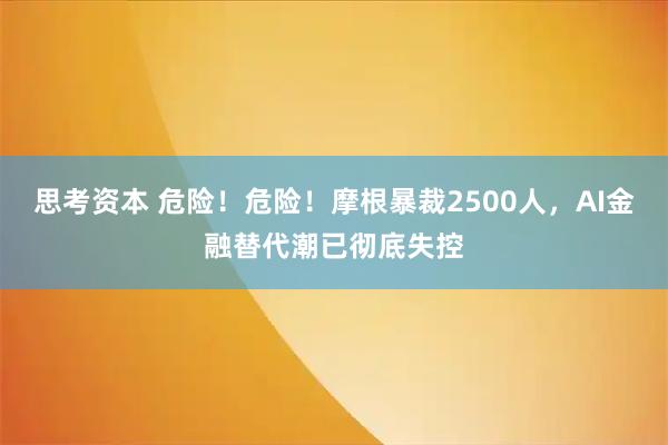 思考资本 危险！危险！摩根暴裁2500人，AI金融替代潮已彻底失控