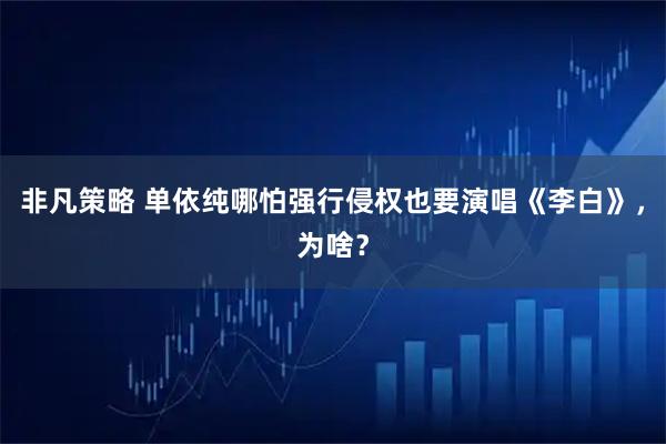 非凡策略 单依纯哪怕强行侵权也要演唱《李白》，为啥？