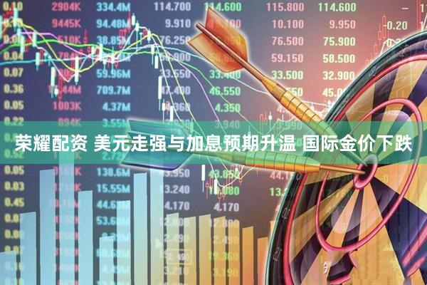 荣耀配资 美元走强与加息预期升温 国际金价下跌