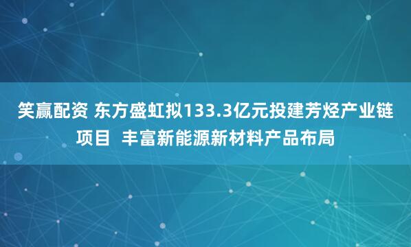 笑赢配资 东方盛虹拟133.3亿元投建芳烃产业链项目  丰富新能源新材料产品布局