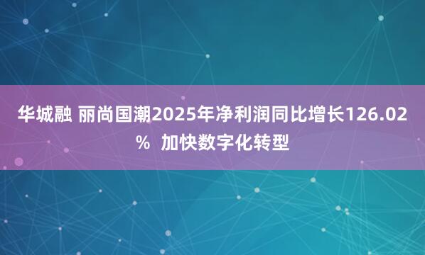 华城融 丽尚国潮2025年净利润同比增长126.02%  加快数字化转型