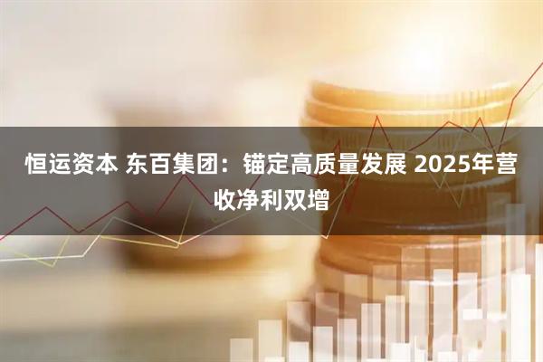 恒运资本 东百集团：锚定高质量发展 2025年营收净利双增