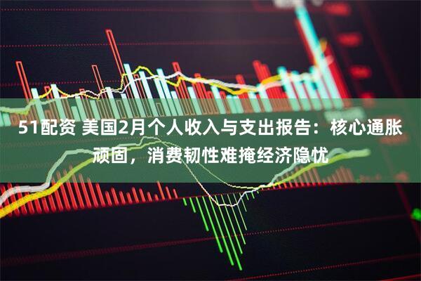 51配资 美国2月个人收入与支出报告：核心通胀顽固，消费韧性难掩经济隐忧