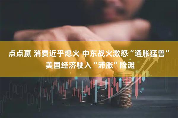 点点赢 消费近乎熄火 中东战火激怒“通胀猛兽” 美国经济驶入“滞胀”险滩
