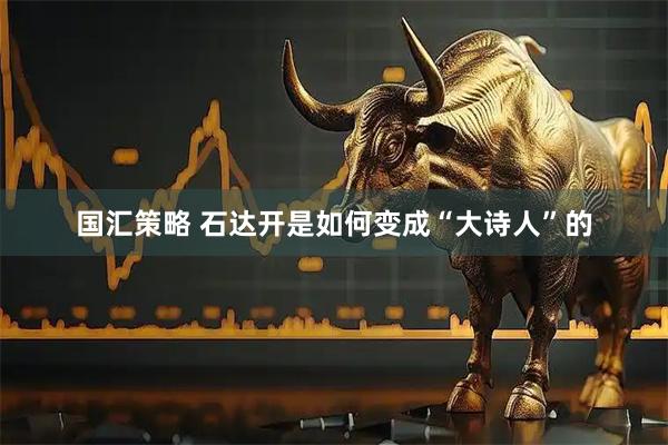国汇策略 石达开是如何变成“大诗人”的
