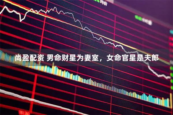 尚盈配资 男命财星为妻室，女命官星是夫郎