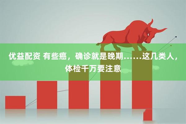 优益配资 有些癌，确诊就是晚期……这几类人，体检千万要注意