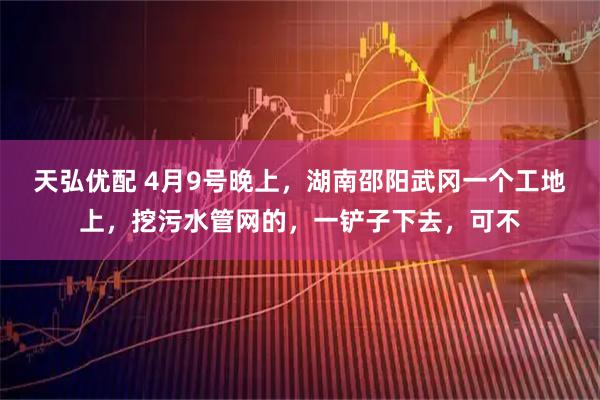天弘优配 4月9号晚上，湖南邵阳武冈一个工地上，挖污水管网的，一铲子下去，可不