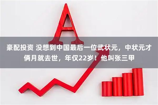 豪配投资 没想到中国最后一位武状元，中状元才俩月就去世，年仅22岁！他叫张三甲