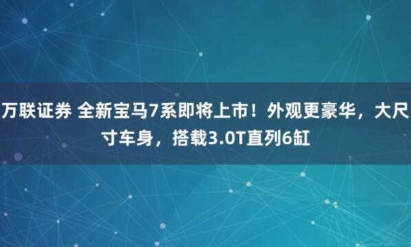 万联证券 全新宝马7系即将上市！外观更豪华，大尺寸车身，搭载3.0T直列6缸
