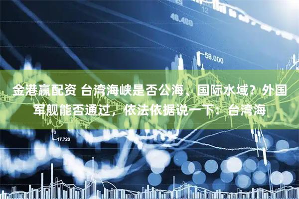 金港赢配资 台湾海峡是否公海、国际水域？外国军舰能否通过，依法依据说一下：台湾海