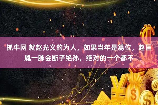 抓牛网 就赵光义的为人，如果当年是篡位，赵匡胤一脉会断子绝孙，绝对的一个都不