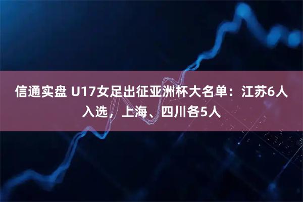 信通实盘 U17女足出征亚洲杯大名单：江苏6人入选，上海、四川各5人