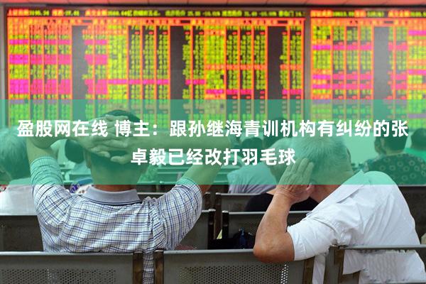 盈股网在线 博主：跟孙继海青训机构有纠纷的张卓毅已经改打羽毛球