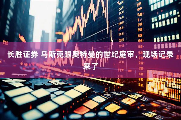 长胜证券 马斯克跟奥特曼的世纪庭审，现场记录来了