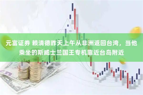 元富证券 赖清德昨天上午从非洲返回台湾，当他乘坐的斯威士兰国王专机靠近台岛附近