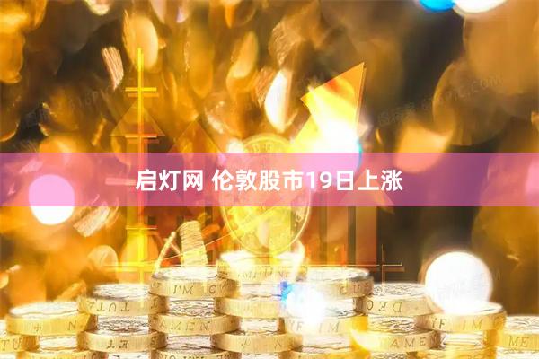 启灯网 伦敦股市19日上涨