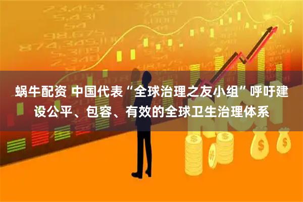 蜗牛配资 中国代表“全球治理之友小组”呼吁建设公平、包容、有效的全球卫生治理体系