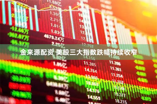 金来源配资 美股三大指数跌幅持续收窄