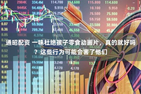 通昭配资 一味杜绝孩子零食动画片，真的就好吗？这些行为可能会害了他们