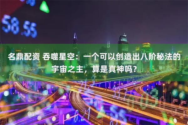 名鼎配资 吞噬星空：一个可以创造出八阶秘法的宇宙之主，算是真神吗？
