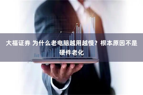 大福证券 为什么老电脑越用越慢？根本原因不是硬件老化