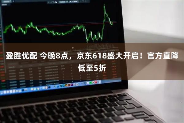 盈胜优配 今晚8点，京东618盛大开启！官方直降低至5折