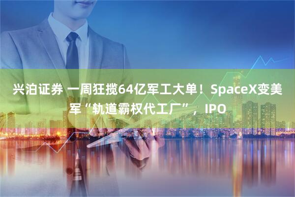 兴泊证券 一周狂揽64亿军工大单！SpaceX变美军“轨道霸权代工厂”，IPO
