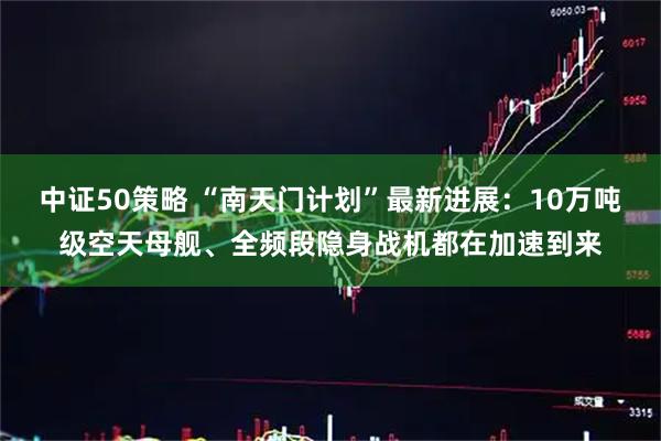 中证50策略 “南天门计划”最新进展：10万吨级空天母舰、全频段隐身战机都在加速到来