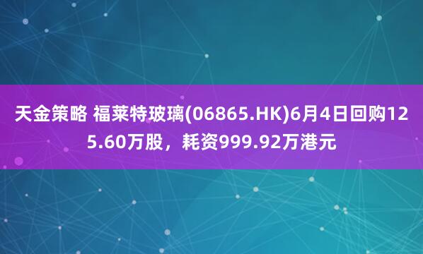 天金策略 福莱特玻璃(06865.HK)6月4日回购125.60万股，耗资999.92万港元