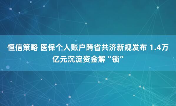 恒信策略 医保个人账户跨省共济新规发布 1.4万亿元沉淀资金解“锁”